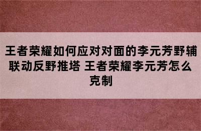 王者荣耀如何应对对面的李元芳野辅联动反野推塔 王者荣耀李元芳怎么克制